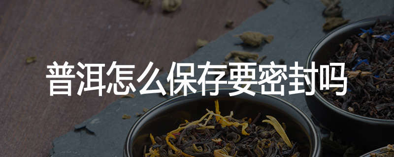 普洱怎么保存要密封吗
