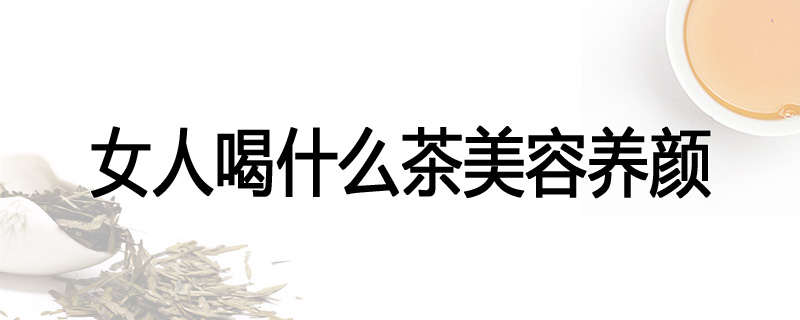 女人喝什么茶美容养颜