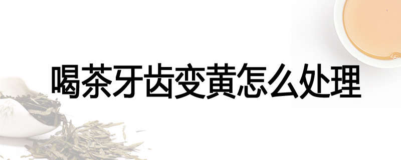 喝茶牙齿变黄怎么处理