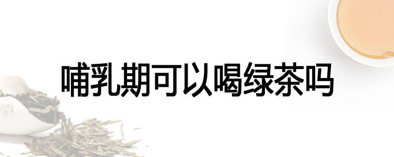 哺乳期可以喝绿茶吗