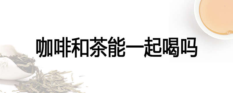 咖啡和茶能一起喝吗