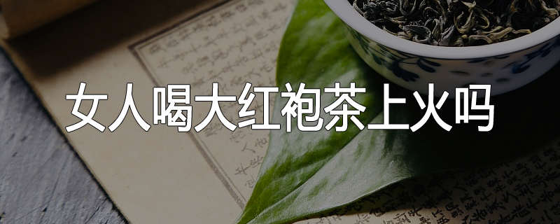 女人喝大红袍茶上火吗