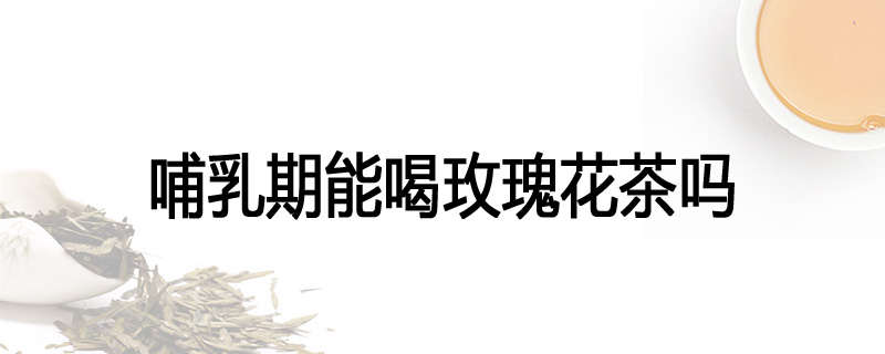 哺乳期能喝玫瑰花茶吗