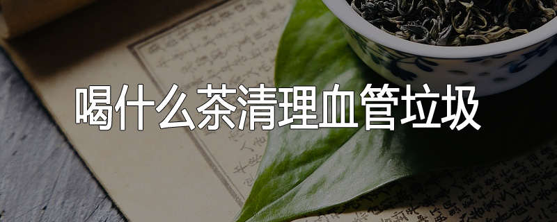 喝什么茶清理血管垃圾