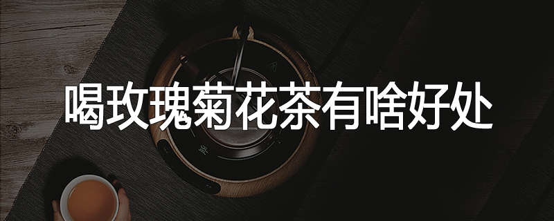 喝玫瑰菊花茶有啥好处