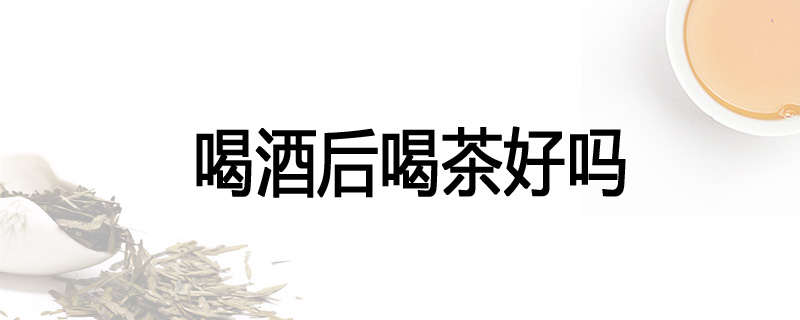 喝酒后喝茶好吗