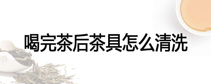 喝完茶后茶具怎么清洗