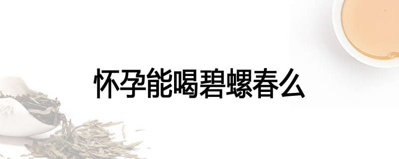 怀孕能喝碧螺春么