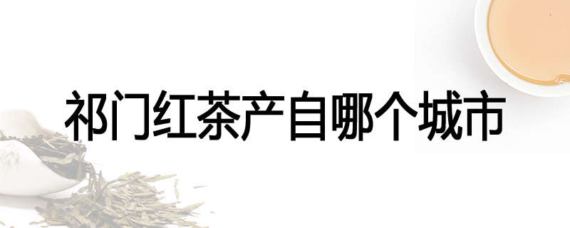 祁门红茶产自哪个城市