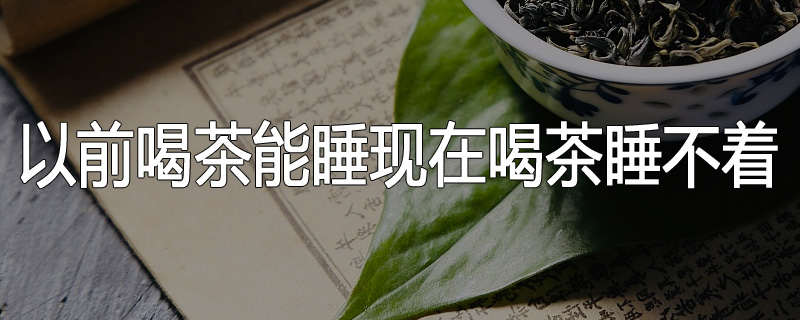 以前喝茶能睡现在喝茶睡不着