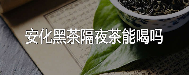 安化黑茶隔夜茶能喝吗