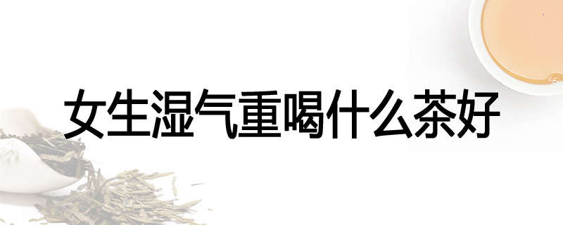 女生湿气重喝什么茶好