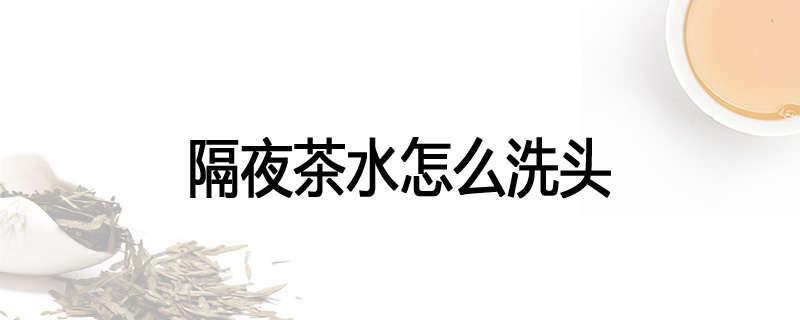 隔夜茶水怎么洗头