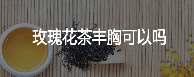 玫瑰花茶丰胸可以吗