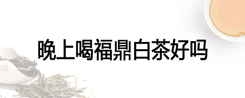 晚上喝福鼎白茶好吗