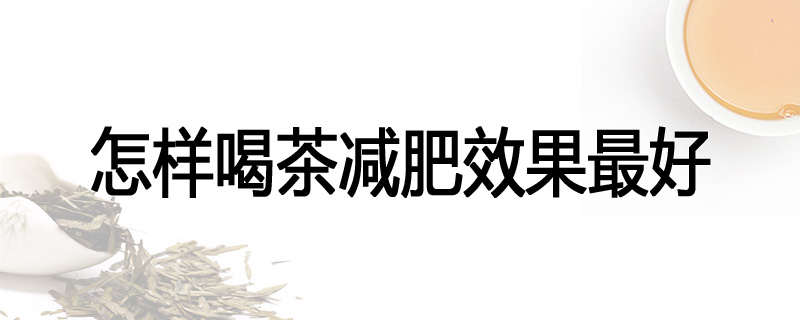 怎样喝茶减肥效果最好