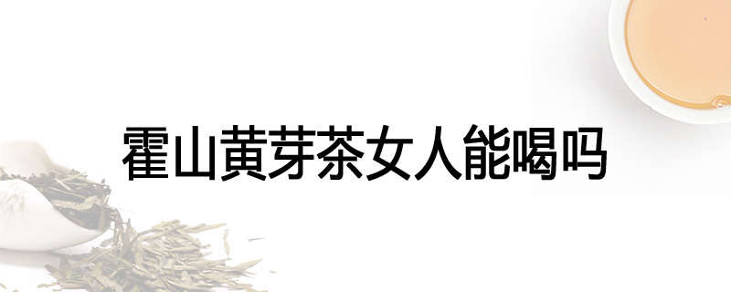 霍山黄芽茶女人能喝吗