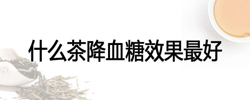 什么茶降血糖效果最好