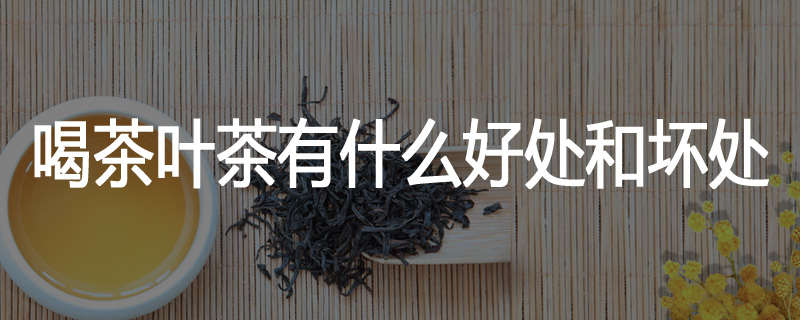 喝茶叶茶有什么好处和坏处