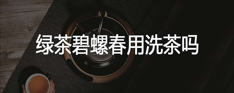 绿茶碧螺春用洗茶吗