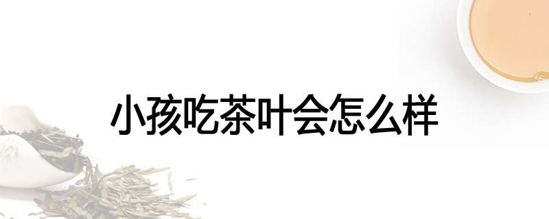 小孩吃茶叶会怎么样