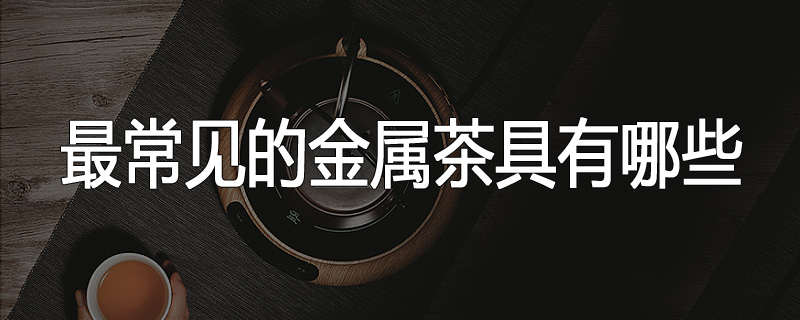 最常见的金属茶具有哪些