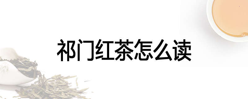 祁门红茶怎么读