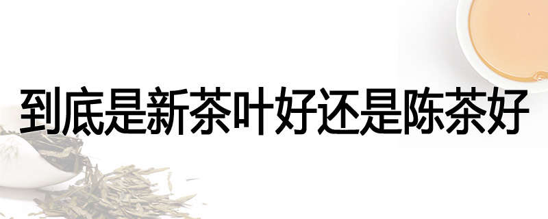 到底是新茶叶好还是陈茶好
