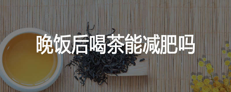 晚饭后喝茶能减肥吗