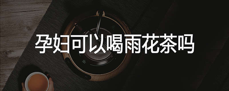 孕妇可以喝雨花茶吗