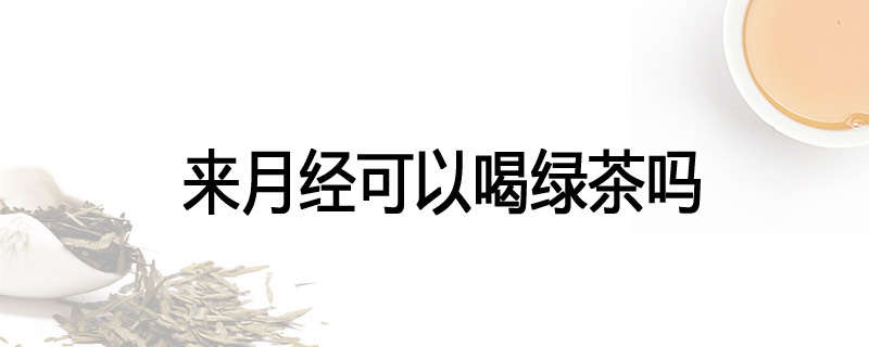 来月经可以喝绿茶吗