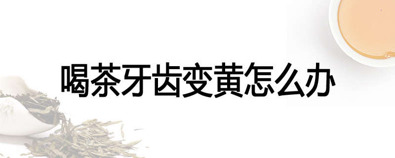 喝茶牙齿变黄怎么办