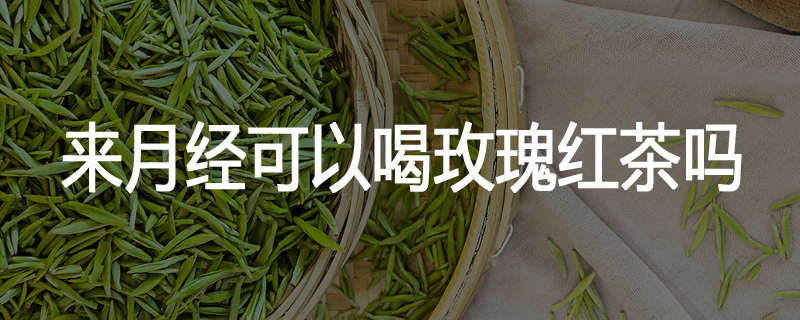 来月经可以喝玫瑰红茶吗