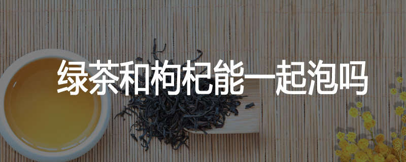绿茶和枸杞能一起泡吗