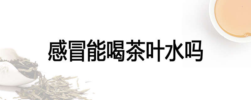 感冒能喝茶叶水吗
