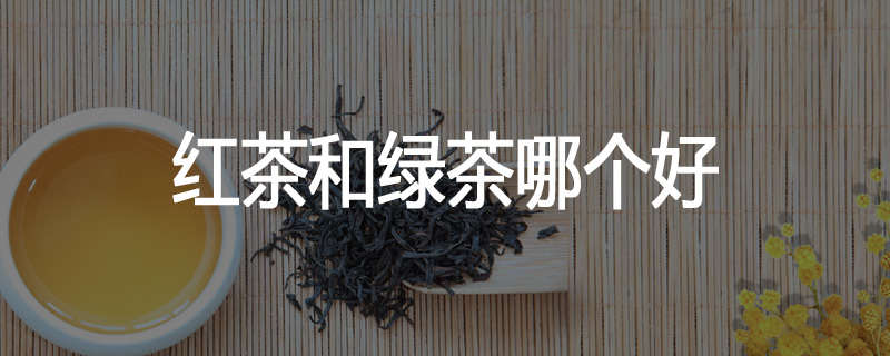 红茶和绿茶哪个好