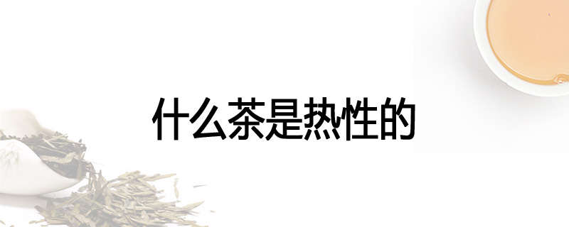 什么茶是热性的