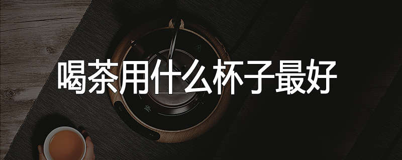 喝茶用什么杯子最好