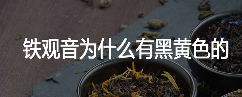 铁观音为什么有黑黄色的