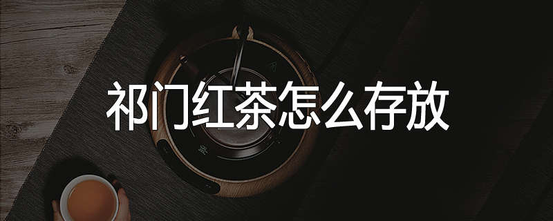 祁门红茶怎么存放
