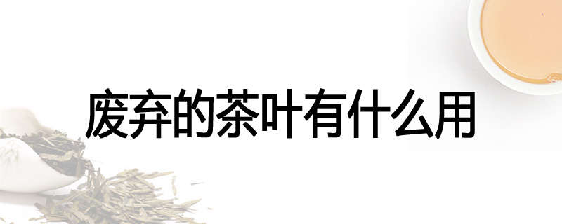 废弃的茶叶有什么用