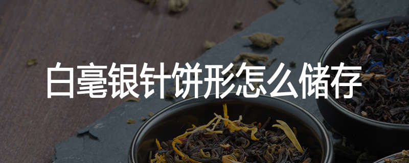 白毫银针饼形怎么储存
