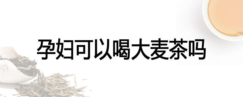 孕妇可以喝大麦茶吗