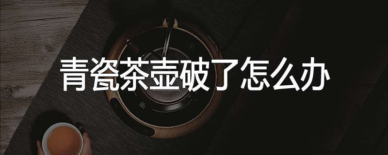 青瓷茶壶破了怎么办