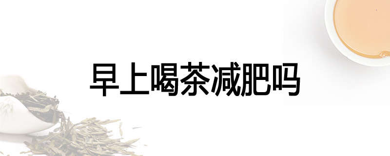 早上喝茶减肥吗