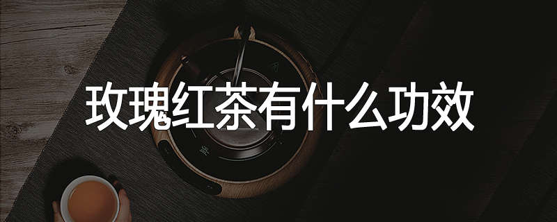 玫瑰红茶有什么功效