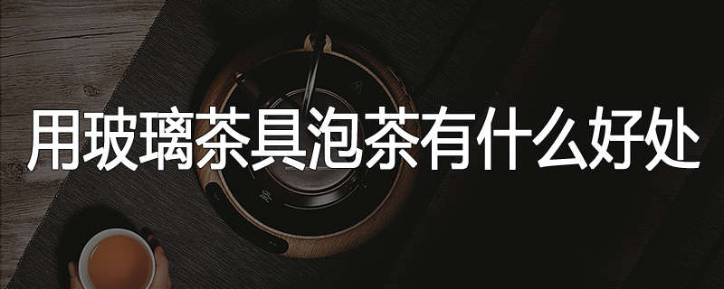 用玻璃茶具泡茶有什么好处