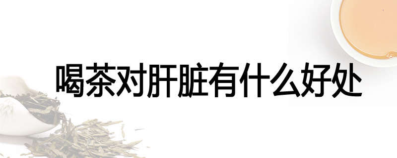 喝茶对肝脏有什么好处