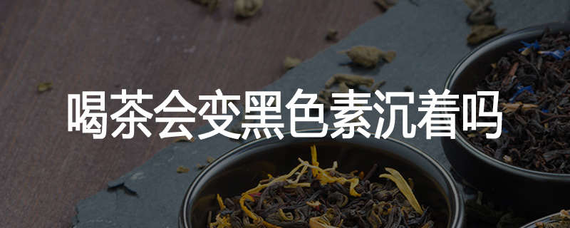 喝茶会变黑色素沉着吗