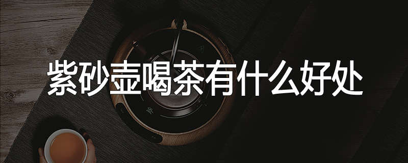 紫砂壶喝茶有什么好处